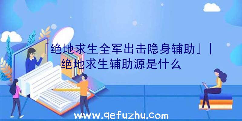 「绝地求生全军出击隐身辅助」|绝地求生辅助源是什么